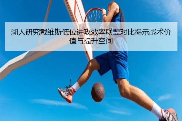 湖人研究戴维斯低位进攻效率联盟对比揭示战术价值与提升空间