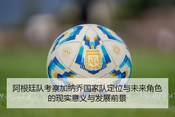 阿根廷队考察加纳乔国家队定位与未来角色的现实意义与发展前景