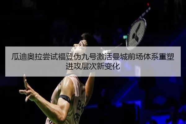 瓜迪奥拉尝试福登伪九号激活曼城前场体系重塑进攻层次新变化